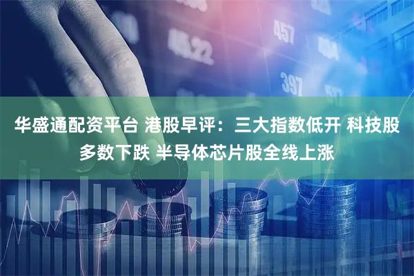 华盛通配资平台 港股早评：三大指数低开 科技股多数下跌 半导体芯片股全线上涨