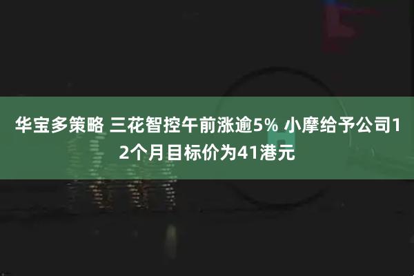 华宝多策略 三花智控午前涨逾5% 小摩给予公司12个月目标价为41港元
