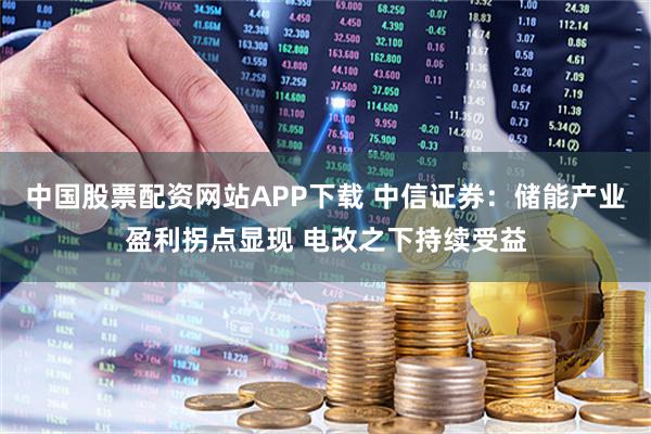 中国股票配资网站APP下载 中信证券：储能产业盈利拐点显现 电改之下持续受益