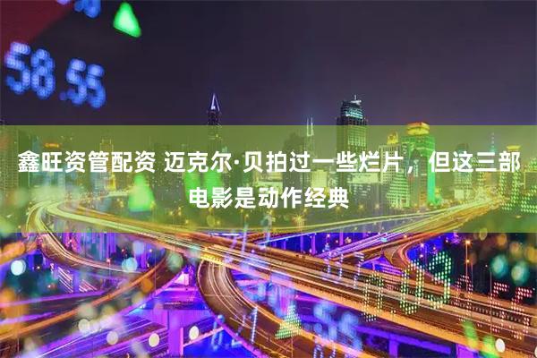 鑫旺资管配资 迈克尔·贝拍过一些烂片，但这三部电影是动作经典