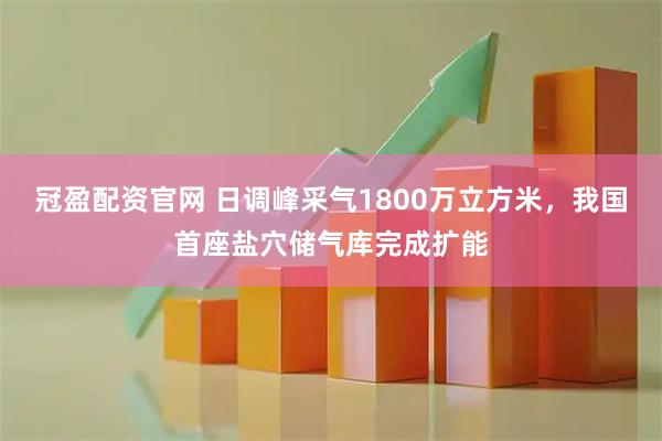 冠盈配资官网 日调峰采气1800万立方米，我国首座盐穴储气库完成扩能