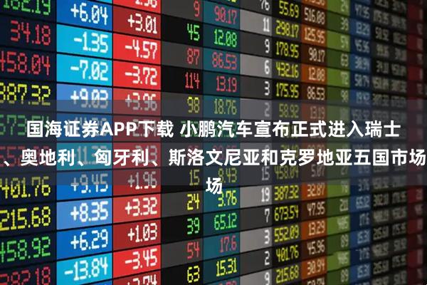 国海证券APP下载 小鹏汽车宣布正式进入瑞士、奥地利、匈牙利、斯洛文尼亚和克罗地亚五国市场