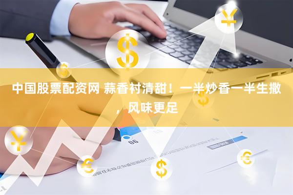 中国股票配资网 蒜香衬清甜！一半炒香一半生撒，风味更足