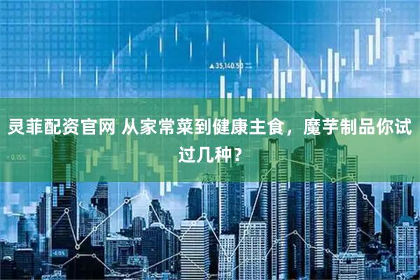 灵菲配资官网 从家常菜到健康主食，魔芋制品你试过几种？