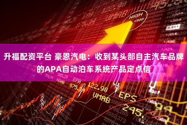 升福配资平台 豪恩汽电：收到某头部自主汽车品牌的APA自动泊车系统产品定点信