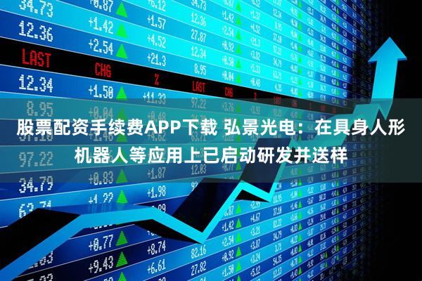 股票配资手续费APP下载 弘景光电：在具身人形机器人等应用上已启动研发并送样