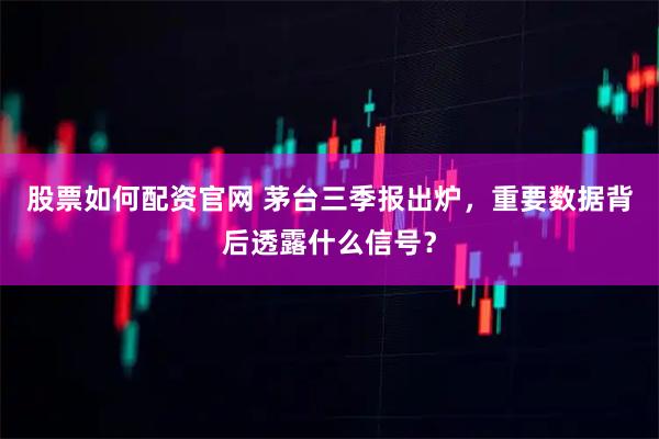 股票如何配资官网 茅台三季报出炉，重要数据背后透露什么信号？