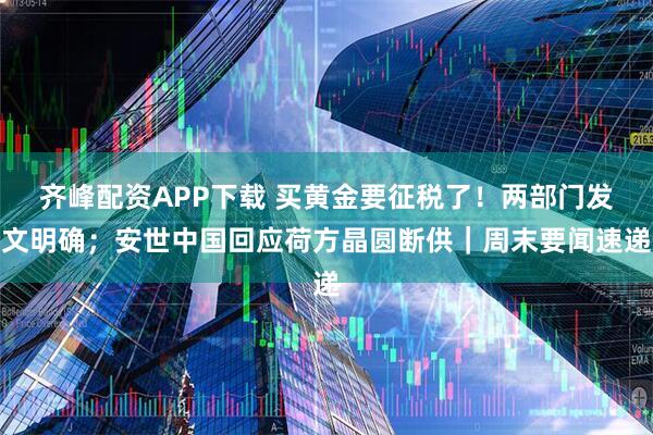 齐峰配资APP下载 买黄金要征税了！两部门发文明确；安世中国回应荷方晶圆断供｜周末要闻速递