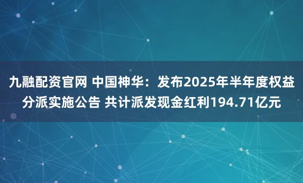 九融配资官网 中国神华：发布2025年半年度权益分派实施公告 共计派发现金红利194.71亿元