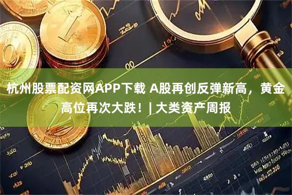 杭州股票配资网APP下载 A股再创反弹新高，黄金高位再次大跌！| 大类资产周报