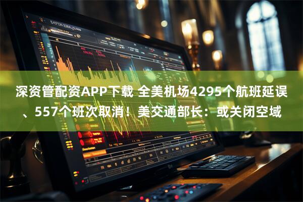 深资管配资APP下载 全美机场4295个航班延误、557个班次取消！美交通部长：或关闭空域