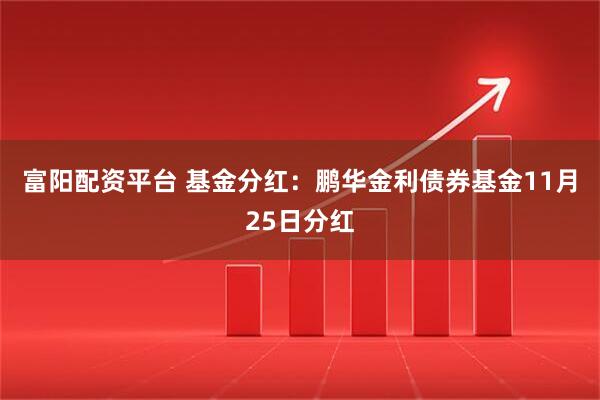 富阳配资平台 基金分红：鹏华金利债券基金11月25日分红