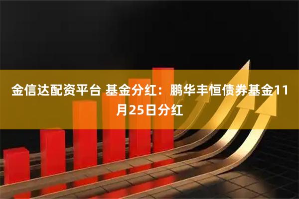 金信达配资平台 基金分红：鹏华丰恒债券基金11月25日分红