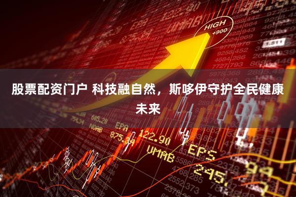 股票配资门户 科技融自然，斯哆伊守护全民健康未来