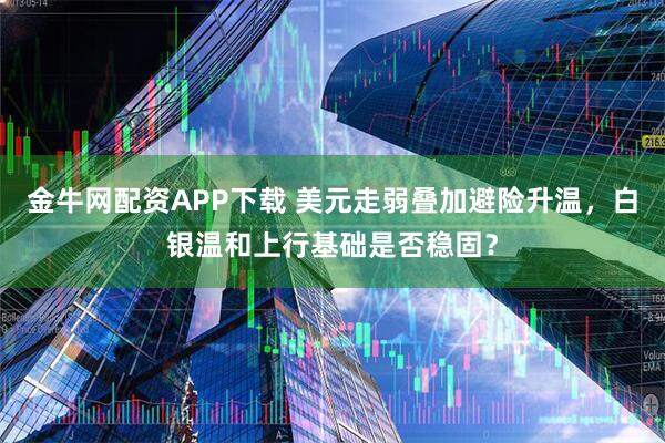 金牛网配资APP下载 美元走弱叠加避险升温，白银温和上行基础是否稳固？