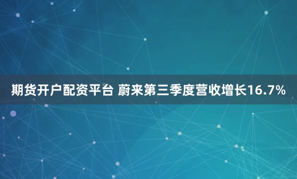 期货开户配资平台 蔚来第三季度营收增长16.7%