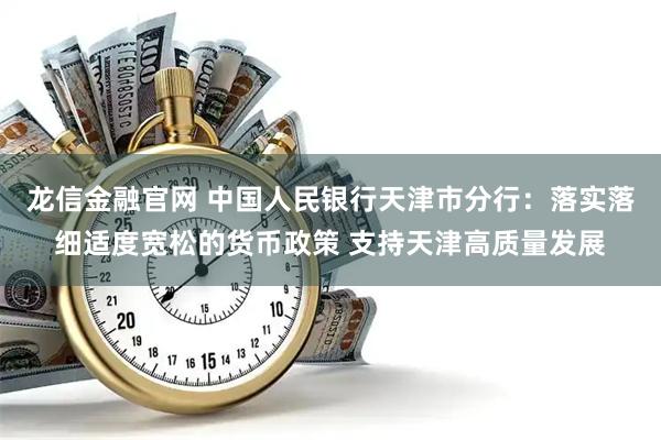 龙信金融官网 中国人民银行天津市分行：落实落细适度宽松的货币政策 支持天津高质量发展