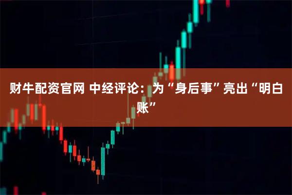 财牛配资官网 中经评论：为“身后事”亮出“明白账”
