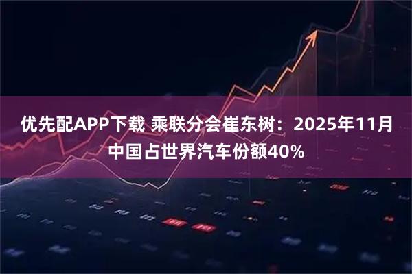 优先配APP下载 乘联分会崔东树：2025年11月中国占世界汽车份额40%