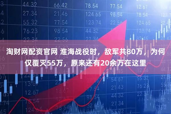 淘财网配资官网 淮海战役时，敌军共80万，为何仅覆灭55万，原来还有20余万在这里