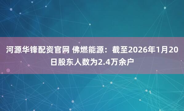 河源华锋配资官网 佛燃能源：截至2026年1月20日股东人数为2.4万余户