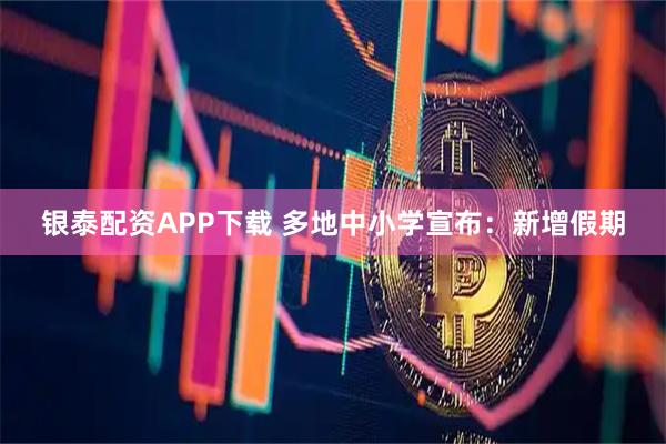 银泰配资APP下载 多地中小学宣布：新增假期