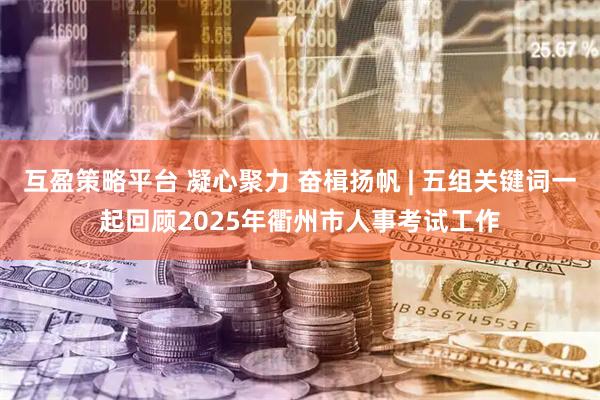 互盈策略平台 凝心聚力 奋楫扬帆 | 五组关键词一起回顾2025年衢州市人事考试工作