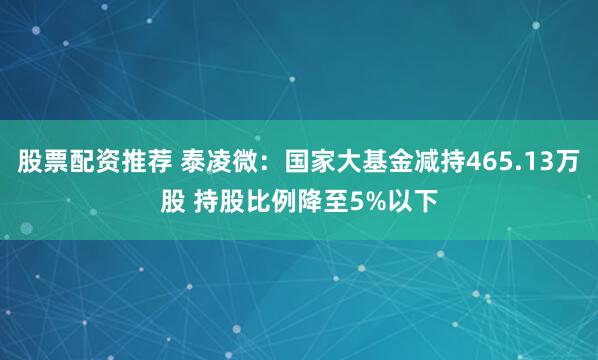 股票配资推荐 泰凌微：国家大基金减持465.13万股 持股比例降至5%以下