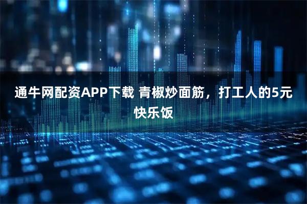 通牛网配资APP下载 青椒炒面筋，打工人的5元快乐饭