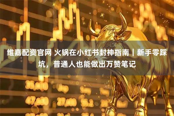 维嘉配资官网 火锅在小红书封神指南｜新手零踩坑，普通人也能做出万赞笔记