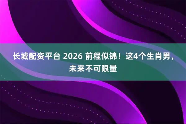 长城配资平台 2026 前程似锦！这4个生肖男，未来不可限量
