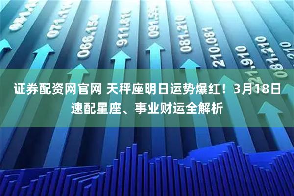 证券配资网官网 天秤座明日运势爆红！3月18日速配星座、事业财运全解析
