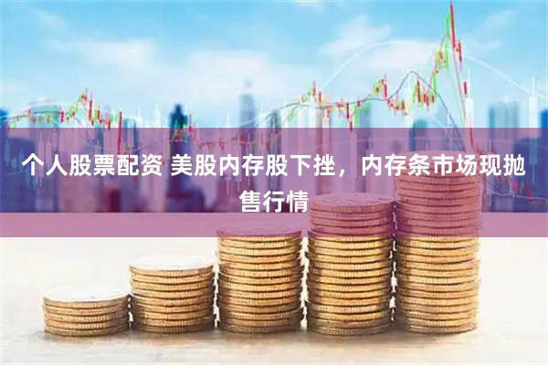 个人股票配资 美股内存股下挫，内存条市场现抛售行情