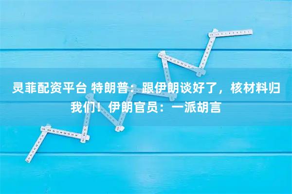 灵菲配资平台 特朗普：跟伊朗谈好了，核材料归我们！伊朗官员：一派胡言