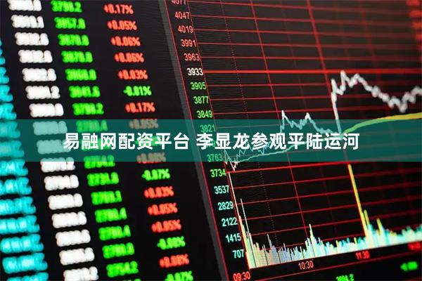 易融网配资平台 李显龙参观平陆运河