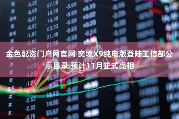 金色配资门户网官网 奕境X9纯电版登陆工信部公示目录 预计11月正式亮相